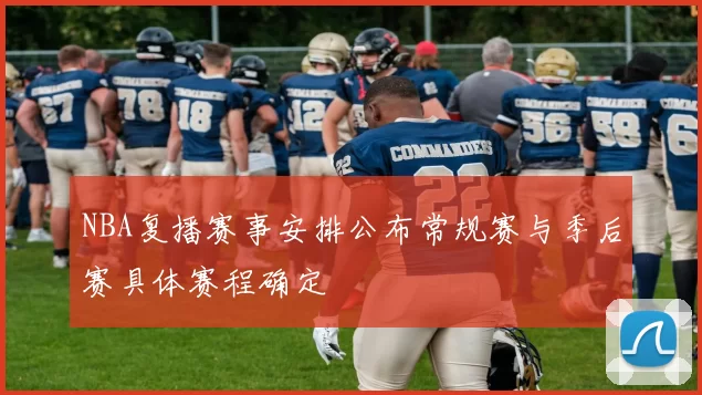 NBA复播赛事安排公布常规赛与季后赛具体赛程确定