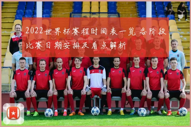 2022世界杯赛程时间表一览 各阶段比赛日期安排及看点解析