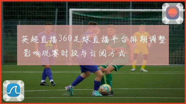 英超直播360足球直播平台排期调整 影响观赛时段与订阅方式