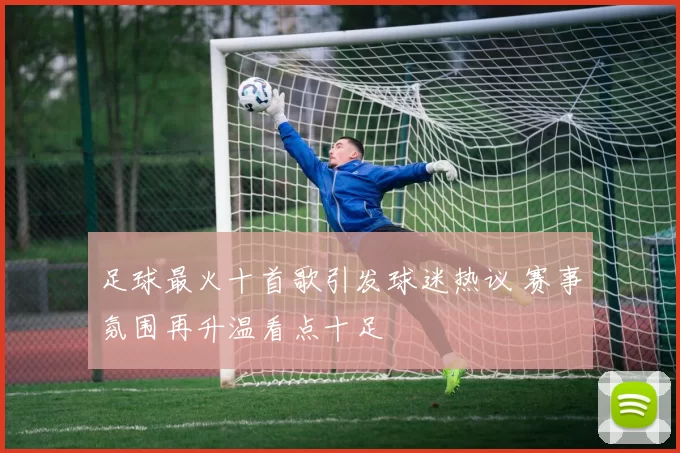 足球最火十首歌引发球迷热议 赛事氛围再升温看点十足