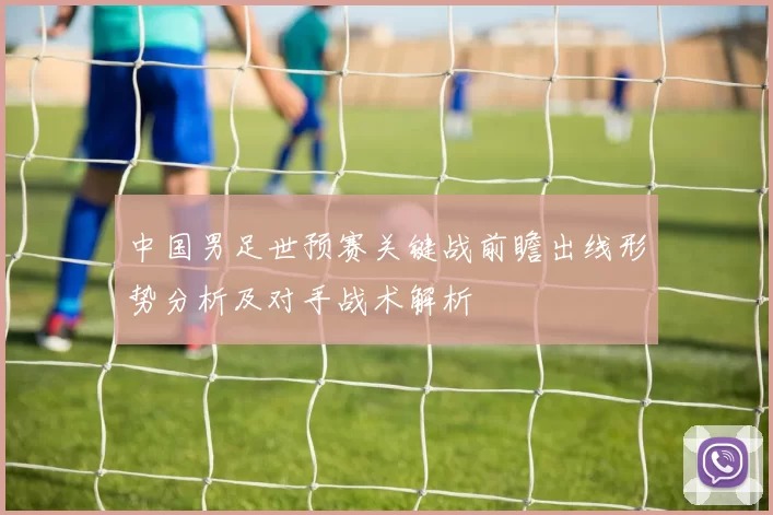 中国男足世预赛关键战前瞻出线形势分析及对手战术解析