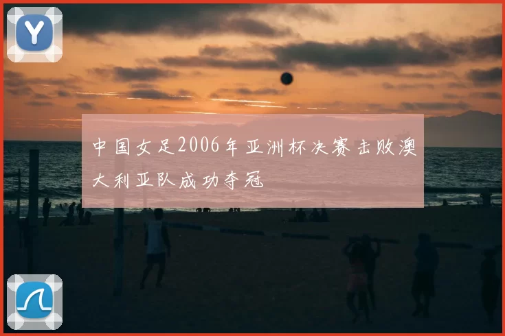 中国女足2006年亚洲杯决赛击败澳大利亚队成功夺冠