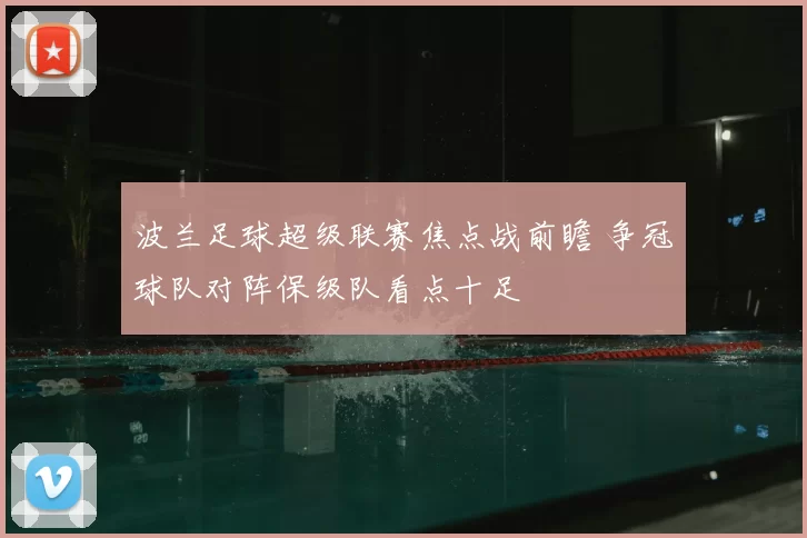 波兰足球超级联赛焦点战前瞻 争冠球队对阵保级队看点十足