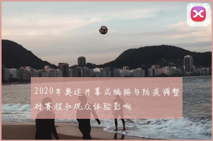 2020年奥运开幕式编排与防疫调整对赛程和观众体验影响