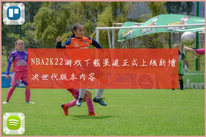 NBA2K22游戏下载渠道正式上线新增次世代版本内容