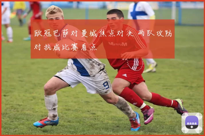 欧冠巴萨对曼城焦点对决 两队攻防对抗成比赛看点