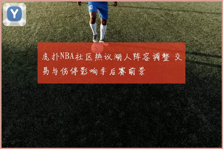 虎扑NBA社区热议湖人阵容调整 交易与伤停影响季后赛前景