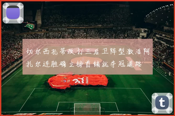 切尔西孔蒂改打三后卫阵型激活阿扎尔连胜确立榜首铺就夺冠道路