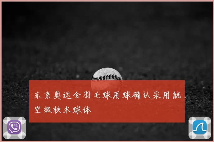 东京奥运会羽毛球用球确认采用航空级软木球体