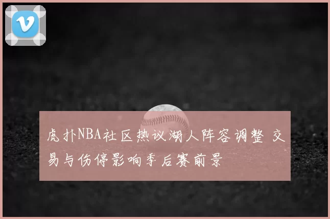 虎扑NBA社区热议湖人阵容调整 交易与伤停影响季后赛前景