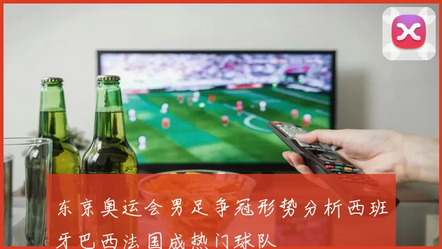 东京奥运会男足争冠形势分析西班牙巴西法国成热门球队