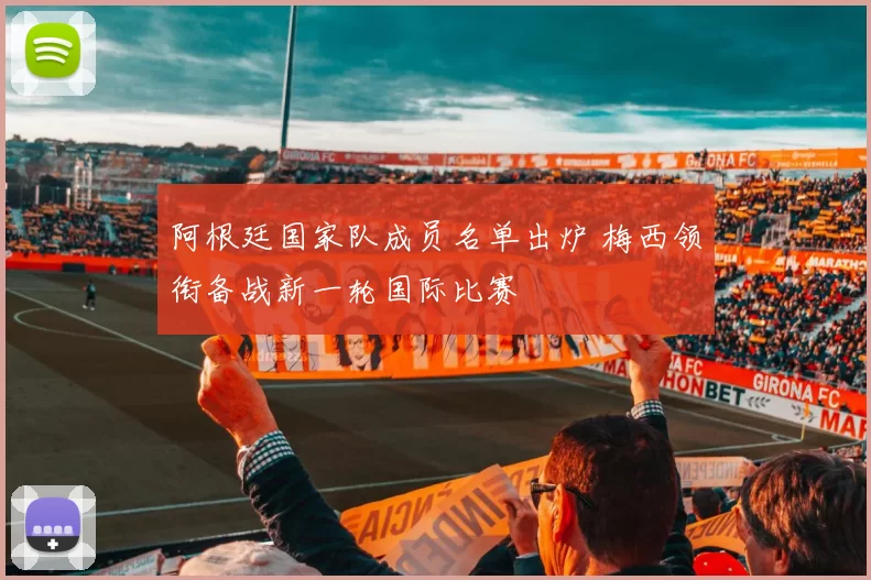 阿根廷国家队成员名单出炉 梅西领衔备战新一轮国际比赛