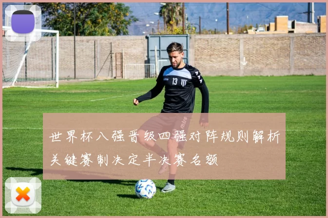 世界杯八强晋级四强对阵规则解析关键赛制决定半决赛名额