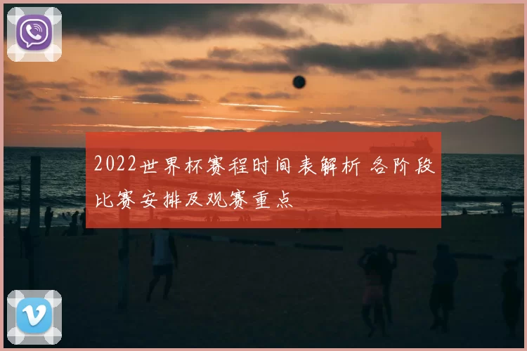 2022世界杯赛程时间表解析 各阶段比赛安排及观赛重点