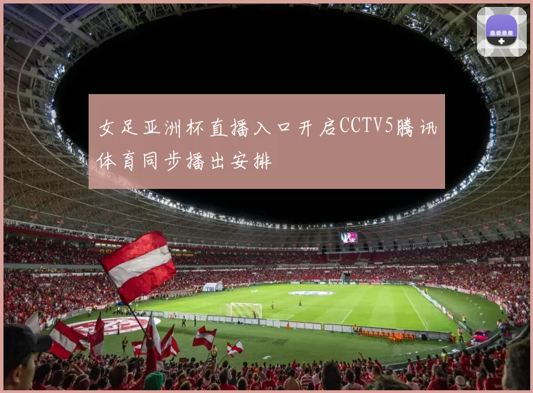 女足亚洲杯直播入口开启CCTV5腾讯体育同步播出安排