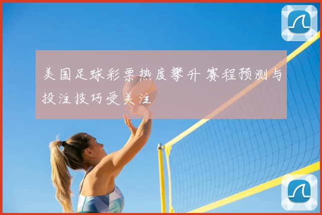 美国足球彩票热度攀升 赛程预测与投注技巧受关注