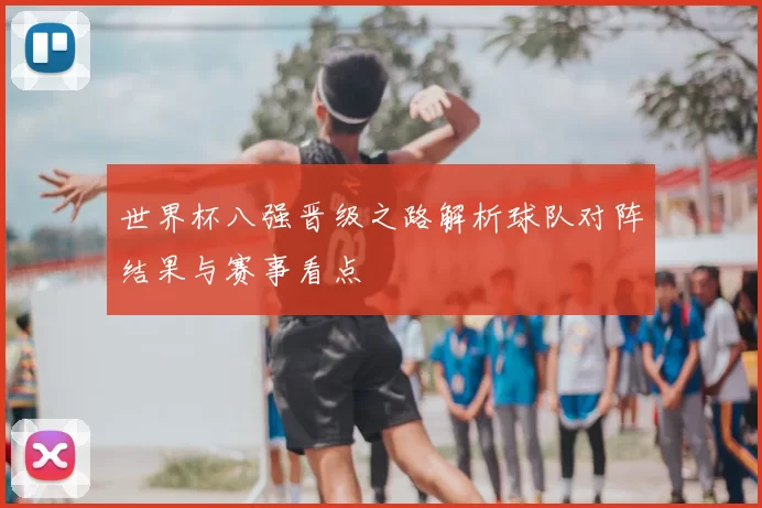 世界杯八强晋级之路解析球队对阵结果与赛事看点