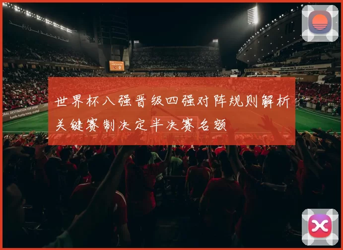 世界杯八强晋级四强对阵规则解析关键赛制决定半决赛名额