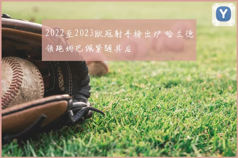 2022至2023欧冠射手榜出炉 哈兰德领跑姆巴佩紧随其后