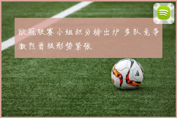 欧冠联赛小组积分榜出炉 多队竞争激烈晋级形势紧张