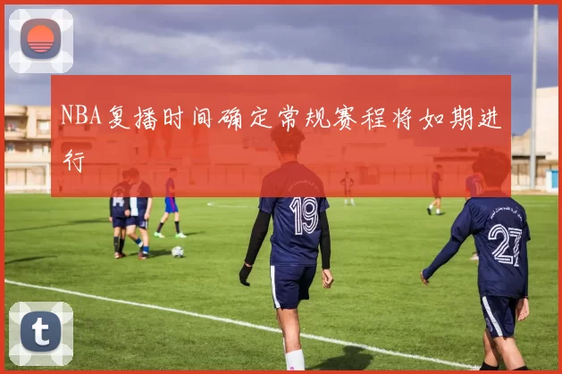 NBA复播时间确定常规赛程将如期进行