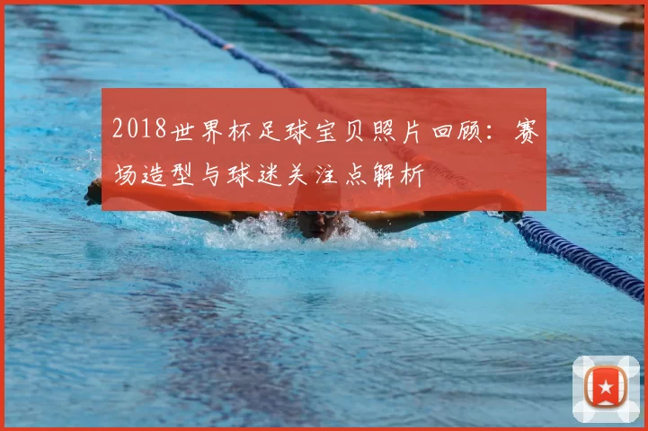 2018世界杯足球宝贝照片回顾：赛场造型与球迷关注点解析