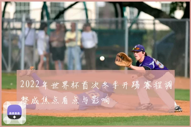 2022年世界杯首次冬季开踢 赛程调整成焦点看点与影响