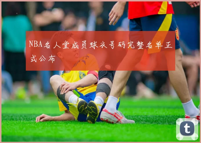NBA名人堂成员球衣号码完整名单正式公布