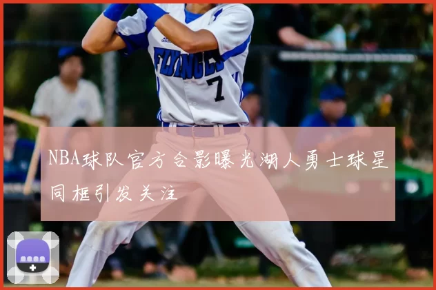 NBA球队官方合影曝光湖人勇士球星同框引发关注