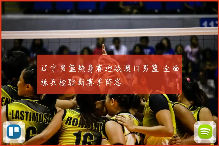 辽宁男篮热身赛迎战澳门男篮 全面练兵检验新赛季阵容