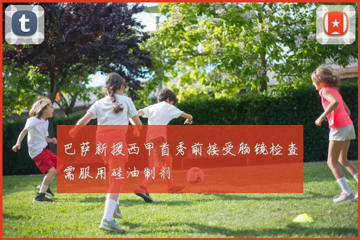 巴萨新援西甲首秀前接受肠镜检查需服用硅油制剂