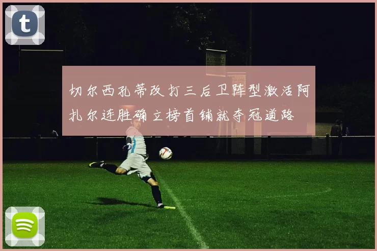 切尔西孔蒂改打三后卫阵型激活阿扎尔连胜确立榜首铺就夺冠道路