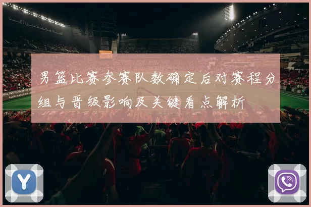 男篮比赛参赛队数确定后对赛程分组与晋级影响及关键看点解析