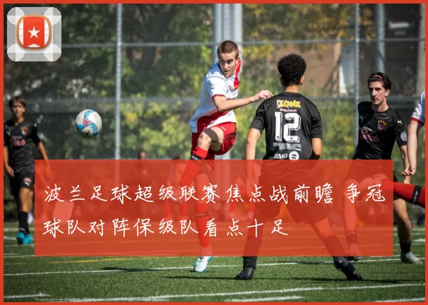 波兰足球超级联赛焦点战前瞻 争冠球队对阵保级队看点十足