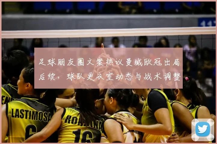 足球朋友圈文案热议曼城欧冠出局后续，球队更衣室动态与战术调整成焦点