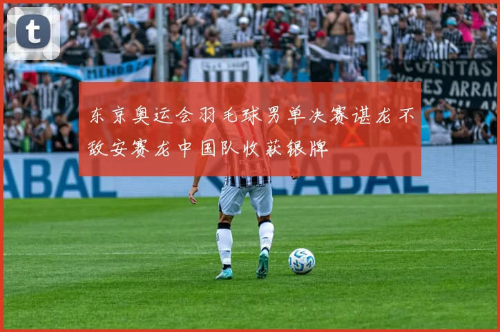 东京奥运会羽毛球男单决赛谌龙不敌安赛龙中国队收获银牌