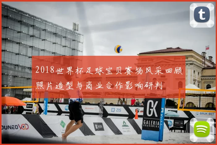 2018世界杯足球宝贝赛场风采回顾照片造型与商业合作影响研判