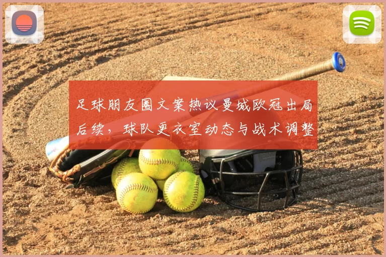 足球朋友圈文案热议曼城欧冠出局后续，球队更衣室动态与战术调整成焦点