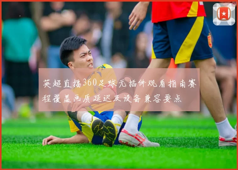 英超直播360足球无插件观看指南赛程覆盖画质延迟及设备兼容要点