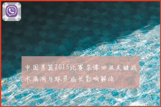 中国男篮2015比赛录像回放关键战术漏洞与球员成长影响解读