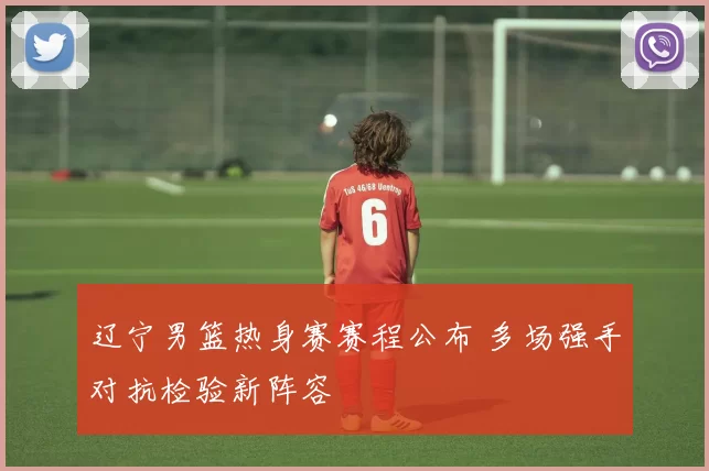 辽宁男篮热身赛赛程公布 多场强手对抗检验新阵容