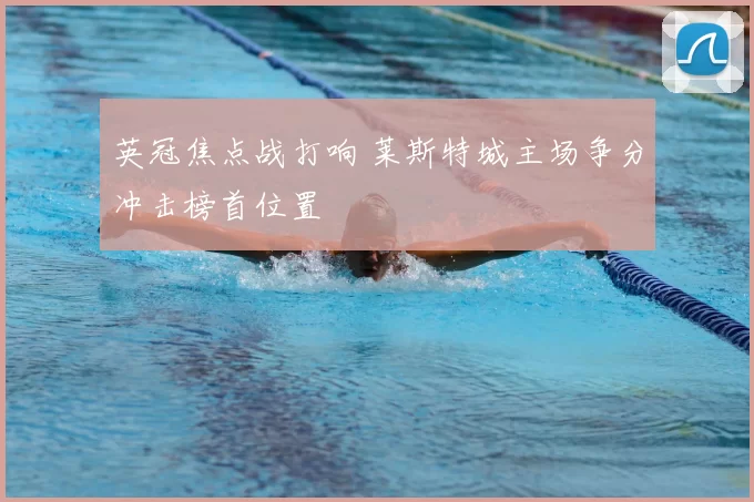 英冠焦点战打响 莱斯特城主场争分冲击榜首位置