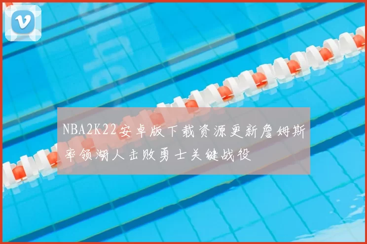 NBA2K22安卓版下载资源更新詹姆斯率领湖人击败勇士关键战役