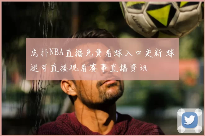 虎扑NBA直播免费看球入口更新 球迷可直接观看赛事直播资讯