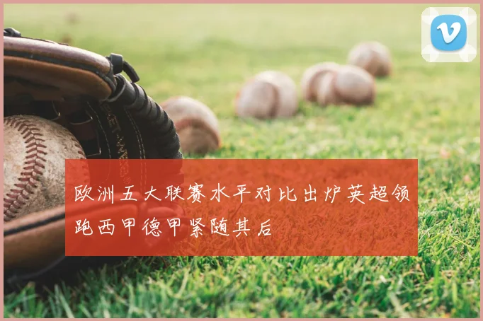 欧洲五大联赛水平对比出炉英超领跑西甲德甲紧随其后