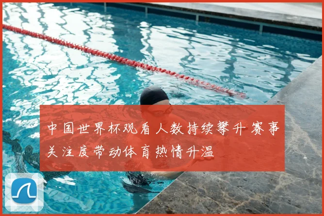 中国世界杯观看人数持续攀升 赛事关注度带动体育热情升温