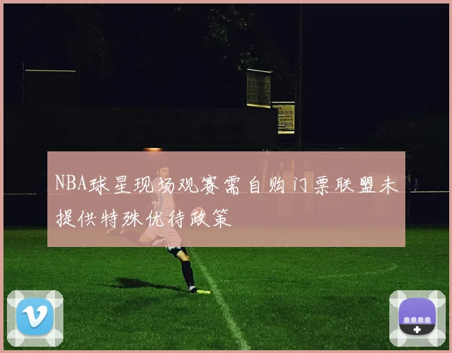 NBA球星现场观赛需自购门票联盟未提供特殊优待政策