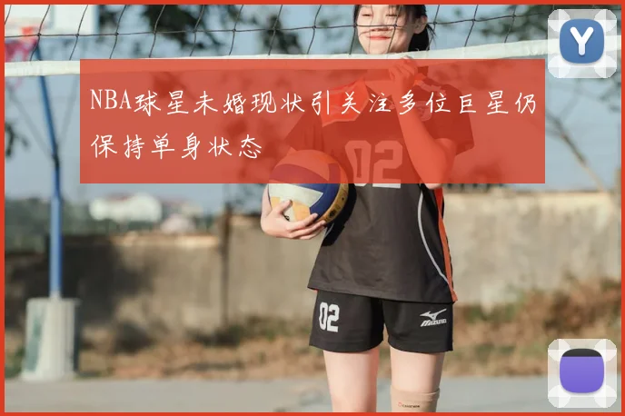 NBA球星未婚现状引关注多位巨星仍保持单身状态