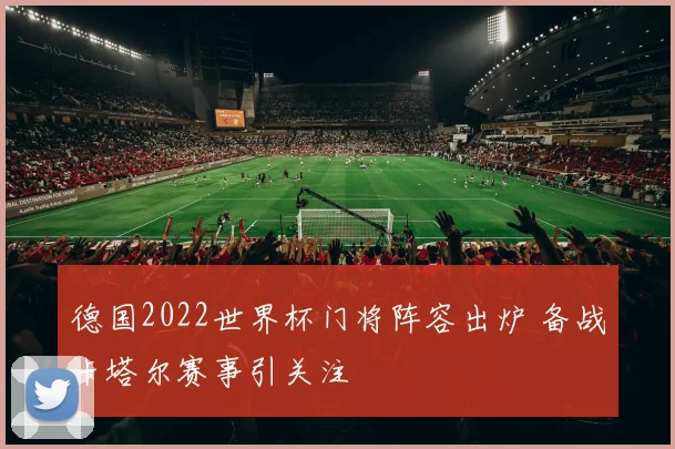 德国2022世界杯门将阵容出炉 备战卡塔尔赛事引关注