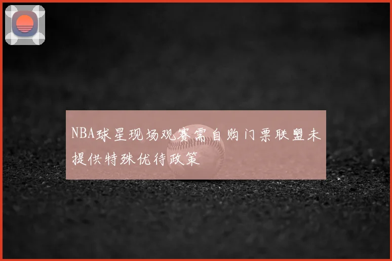 NBA球星现场观赛需自购门票联盟未提供特殊优待政策